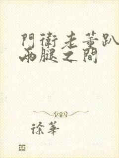 门卫老董趴在我两腿之间