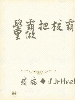 学霸把校霸往死里做