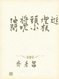 他将头埋进双腿间吮小核