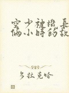 空少被机长狂躁俩小时的故事