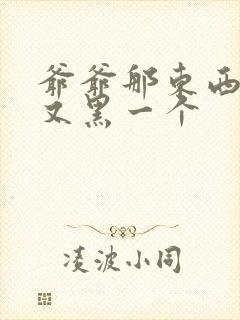 爷爷那东西又大又黑一个