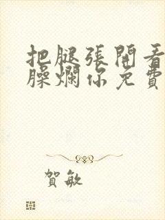 把腿张开看老子臊烂你免费