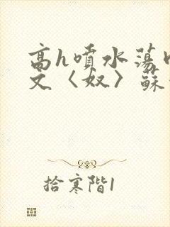 高h喷水荡肉欲文〈奴〉苏妖精