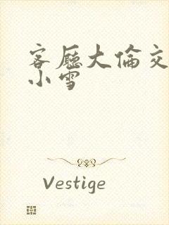 客厅大伦交侩h小雪