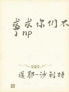 求求你们不要做了np