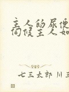 主人的尿便器h伺候主人如厕吞尿