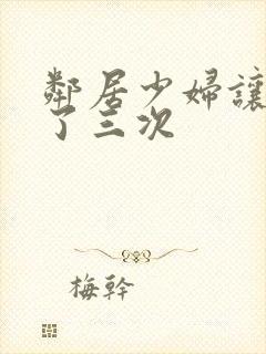 邻居少妇让我爽了三次