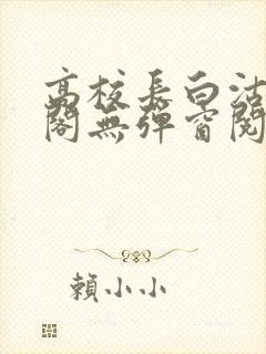 高校长白沽笔趣阁无弹窗阅读