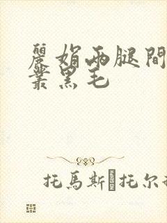 丽娟两腿间一大丛黑毛