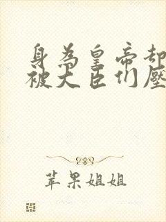 身为皇帝却每天被大臣们压