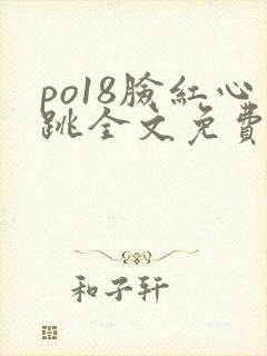 po18脸红心跳全文免费阅读笔趣阁