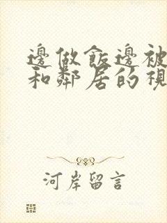 边做饭边被躁我和邻居的视频