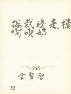 总裁边走楼梯嗯啊吃奶