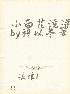 小白花浇灌日常by穆以冬笔趣阁