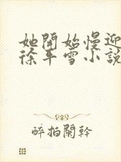 她开始慢迎迎合徐平雪小说