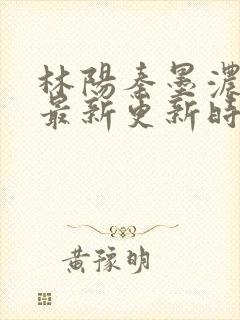 林阳秦墨浓小说最新更新时间