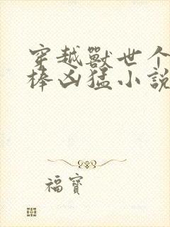 穿越兽世个个巨棒凶猛小说