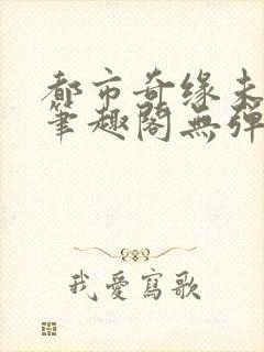 都市奇缘未删节笔趣阁无弹窗