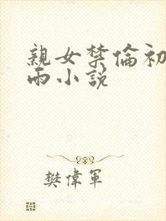 亲女禁伦初尝云雨小说