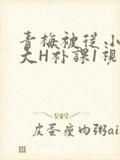 青梅被从小摸到大H补课1视频
