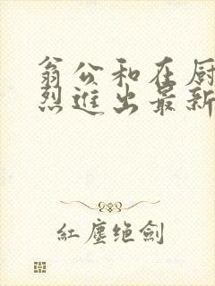 翁公和在厨房猛烈进出最新章节