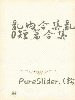乱肉合集乱500短篇合集