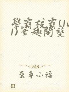 学霸校霸(1v1)笔趣阁双男主