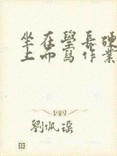 坐在学长硬硬的上面写作业