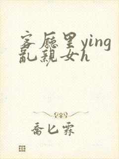 客厅里ying乱亲女h