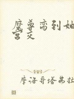 魔尊脔到她哭h宫交