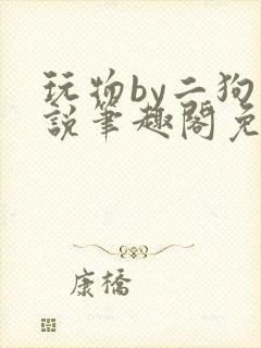 玩物by二狗小说笔趣阁免费阅读