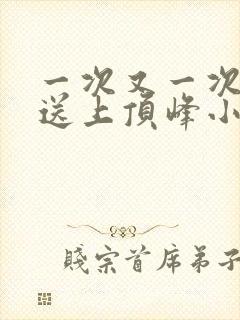 一次又一次把她送上顶峰小说