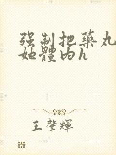 强制把药丸推进她体内h