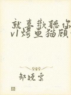 就喜欢听你叫1v1烤鱼猫顾浅浅