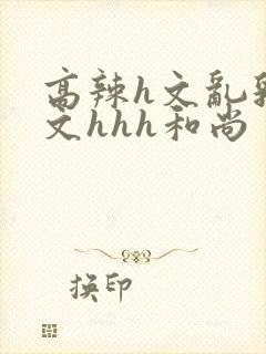 高辣h文乱乳h文hhh和尚