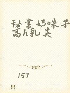 秘书奶咪子真大高h乳夹