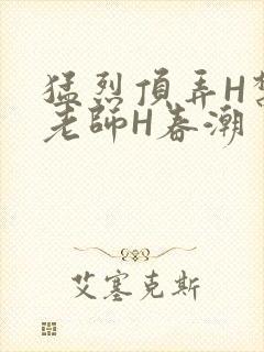 猛烈顶弄H禁欲老师H春潮