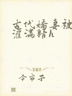 古代娇妻被邻居灌满精h