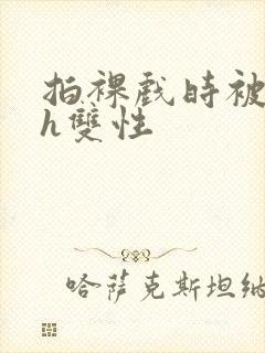 拍裸戏时被c了h双性