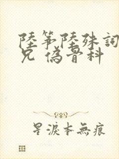 陆筝陆殊词 养兄 伪骨科