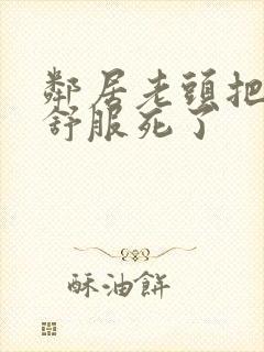 邻居老头把我弄舒服死了封面