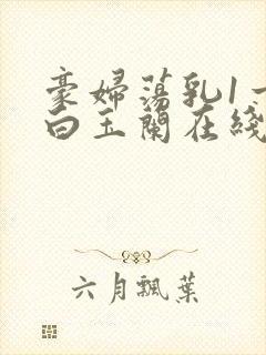 豪妇荡乳1一5白玉兰在线看