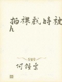 拍裸戏时被c了h