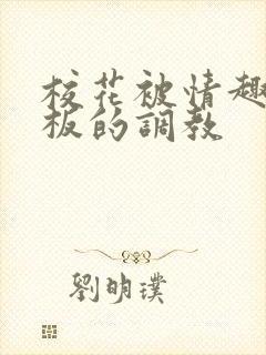 校花被情趣店老板的调教