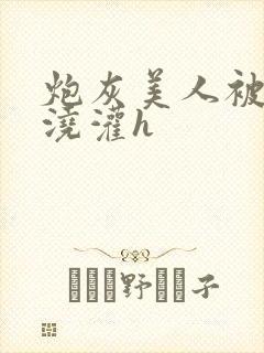 炮灰美人被男配浇灌h