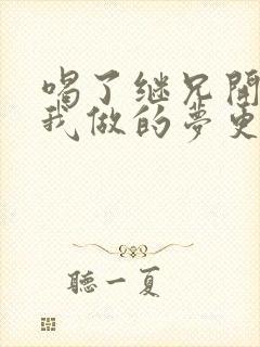 喝了继兄开的药我做的梦更精彩了