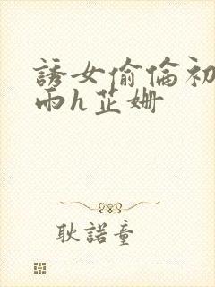 诱女偷伦初尝云雨h芷姗