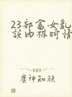 23部禽女乱小说内裤畸情视频