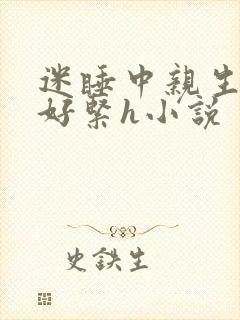 迷睡中亲生乖女好紧h小说