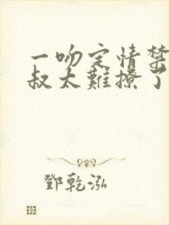 一吻定情禁欲小叔太难撩了